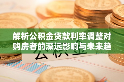 南长解析公积金贷款利率调整对购房者的深远影响与未来趋势