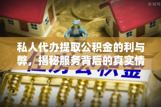 南长私人代办提取公积金的利与弊，揭秘服务背后的真实情况