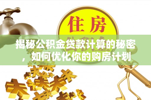 南长揭秘公积金贷款计算的秘密，如何优化你的购房计划