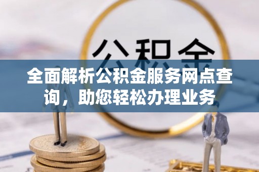 南长全面解析公积金服务网点查询，助您轻松办理业务