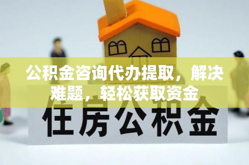 南长公积金咨询代办提取，解决难题，轻松获取资金