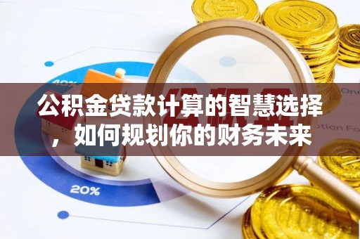南长公积金贷款计算的智慧选择，如何规划你的财务未来