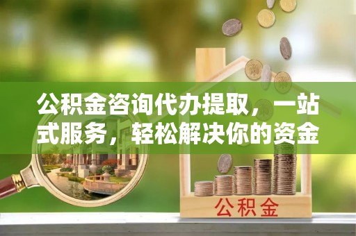 南长公积金咨询代办提取，一站式服务，轻松解决你的资金难题