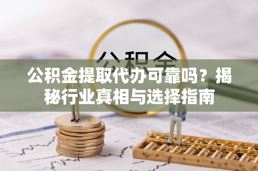 南长公积金提取代办可靠吗？揭秘行业真相与选择指南