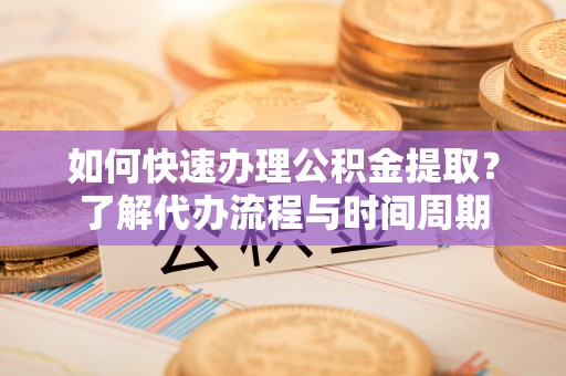 南长如何快速办理公积金提取？了解代办流程与时间周期