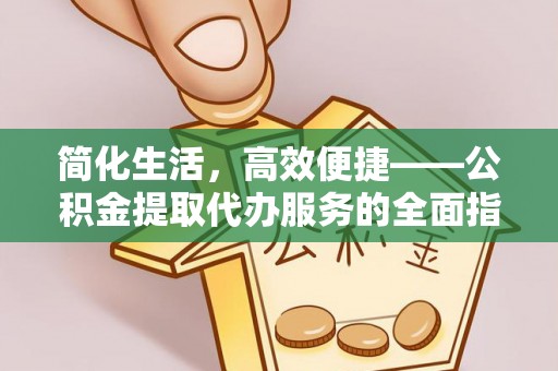 南长简化生活，高效便捷——公积金提取代办服务的全面指南