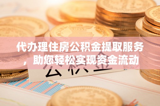 南长代办理住房公积金提取服务，助您轻松实现资金流动