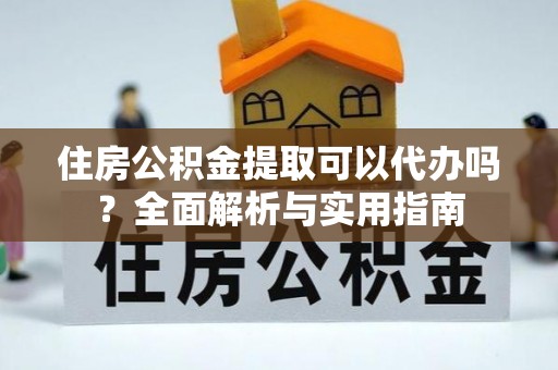 南长住房公积金提取可以代办吗？全面解析与实用指南