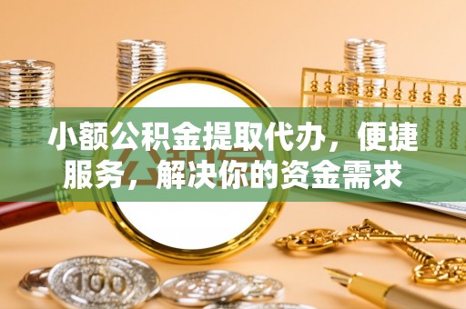 南长小额公积金提取代办，便捷服务，解决你的资金需求