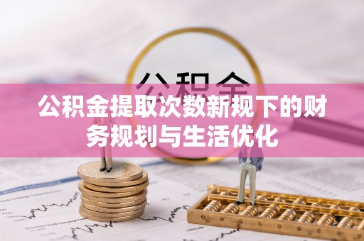 南长公积金提取次数新规下的财务规划与生活优化