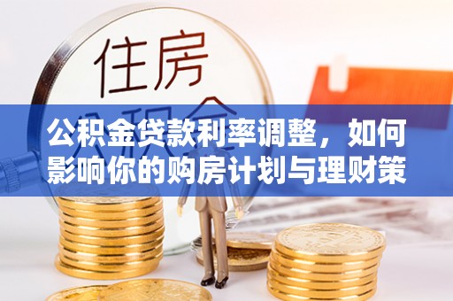 南长公积金贷款利率调整，如何影响你的购房计划与理财策略