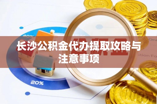 南长长沙公积金代办提取攻略与注意事项