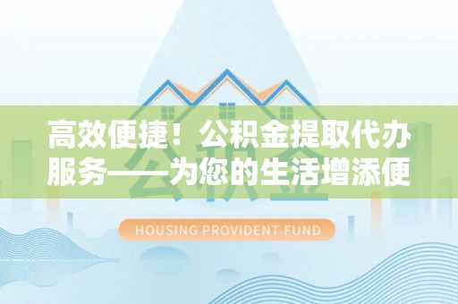 南长高效便捷！公积金提取代办服务——为您的生活增添便利