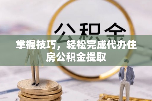 南长掌握技巧，轻松完成代办住房公积金提取