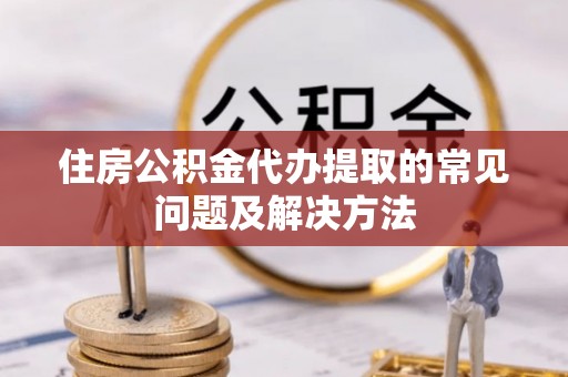 南长住房公积金代办提取的常见问题及解决方法