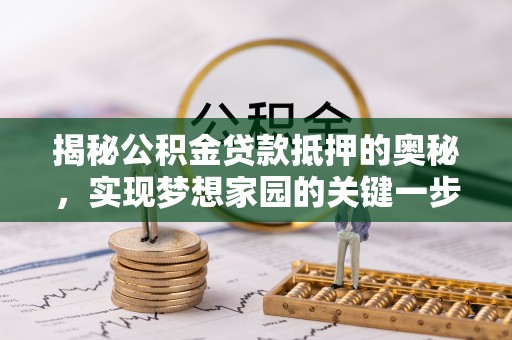 南长揭秘公积金贷款抵押的奥秘，实现梦想家园的关键一步