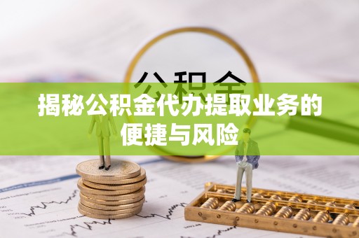 南长揭秘公积金代办提取业务的便捷与风险