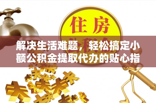 南长解决生活难题，轻松搞定小额公积金提取代办的贴心指南