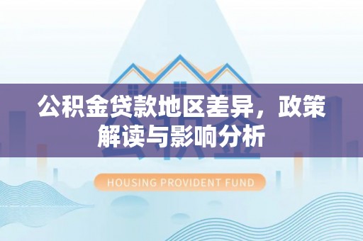 南长公积金贷款地区差异，政策解读与影响分析