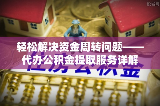 南长轻松解决资金周转问题——代办公积金提取服务详解