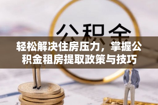 南长轻松解决住房压力，掌握公积金租房提取政策与技巧