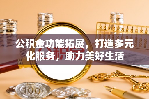 南长公积金功能拓展，打造多元化服务，助力美好生活