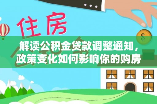 南长解读公积金贷款调整通知，政策变化如何影响你的购房计划？