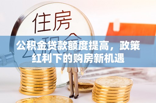 南长公积金贷款额度提高，政策红利下的购房新机遇