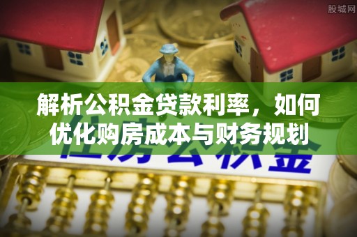 南长解析公积金贷款利率，如何优化购房成本与财务规划