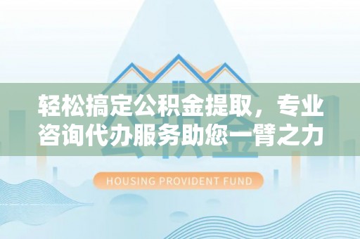 南长轻松搞定公积金提取，专业咨询代办服务助您一臂之力
