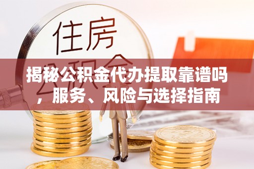 南长揭秘公积金代办提取靠谱吗，服务、风险与选择指南