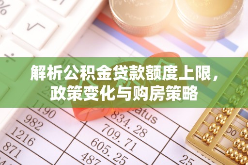 南长解析公积金贷款额度上限，政策变化与购房策略