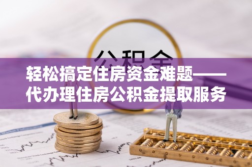 南长轻松搞定住房资金难题——代办理住房公积金提取服务详解