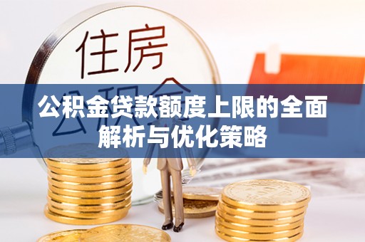 南长公积金贷款额度上限的全面解析与优化策略