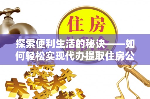 南长探索便利生活的秘诀——如何轻松实现代办提取住房公积金