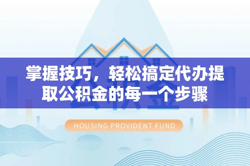 南长掌握技巧，轻松搞定代办提取公积金的每一个步骤