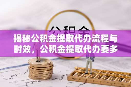 南长揭秘公积金提取代办流程与时效，公积金提取代办要多久不再迷茫