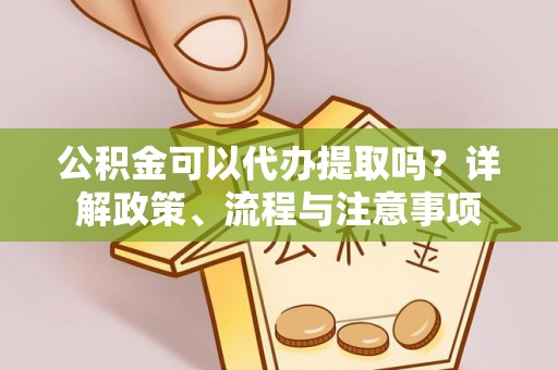 南长公积金可以代办提取吗？详解政策、流程与注意事项