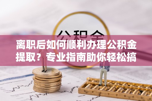 南长离职后如何顺利办理公积金提取？专业指南助你轻松搞定