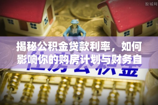 南长揭秘公积金贷款利率，如何影响你的购房计划与财务自由