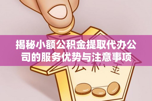 南长揭秘小额公积金提取代办公司的服务优势与注意事项
