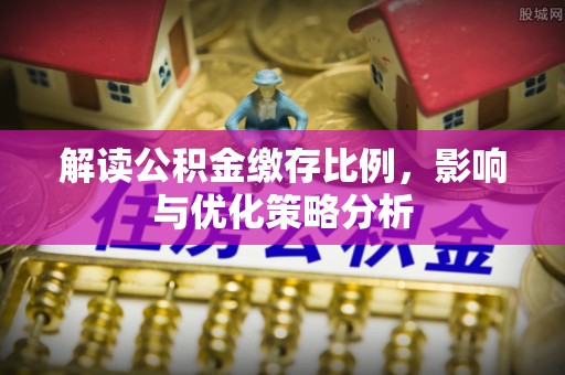 南长解读公积金缴存比例，影响与优化策略分析