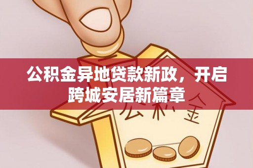 南长公积金异地贷款新政，开启跨城安居新篇章
