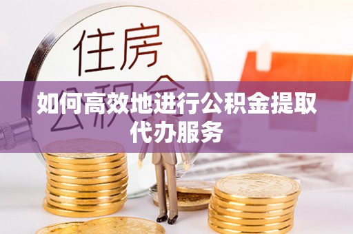 南长如何高效地进行公积金提取代办服务