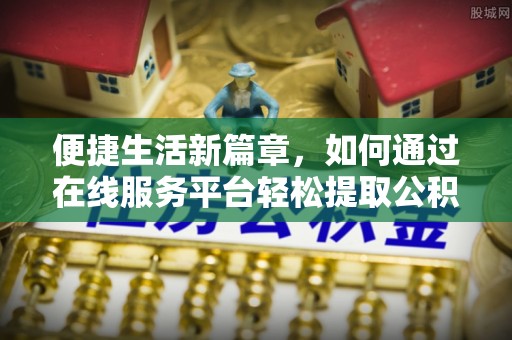 南长便捷生活新篇章，如何通过在线服务平台轻松提取公积金