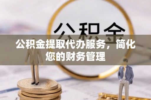 南长公积金提取代办服务，简化您的财务管理