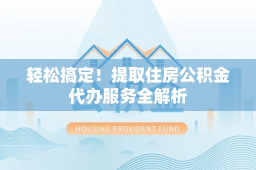 南长轻松搞定！提取住房公积金代办服务全解析
