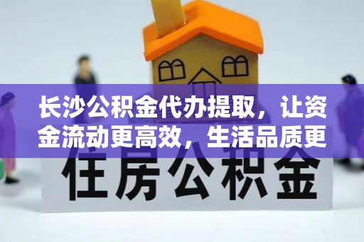 南长长沙公积金代办提取，让资金流动更高效，生活品质更优越
