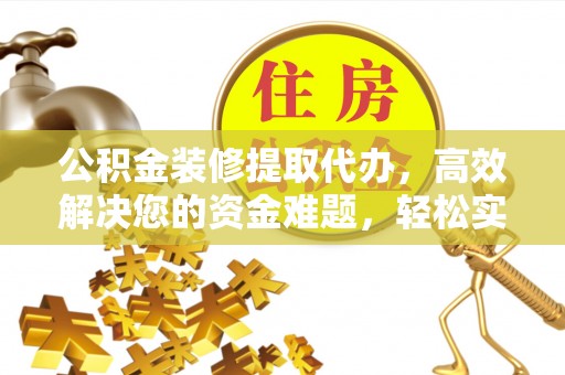 南长公积金装修提取代办，高效解决您的资金难题，轻松实现家居梦想