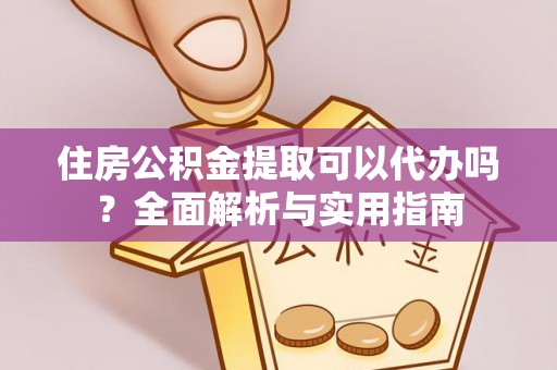 南长住房公积金提取可以代办吗？全面解析与实用指南